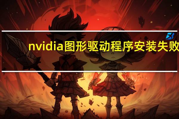 nvidia图形驱动程序安装失败