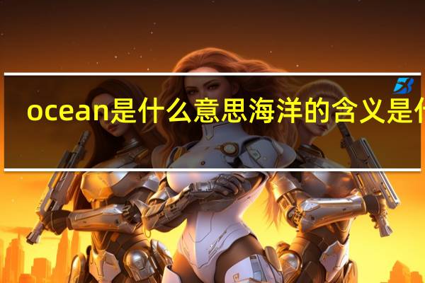 ocean是什么意思 海洋的含义是什么？