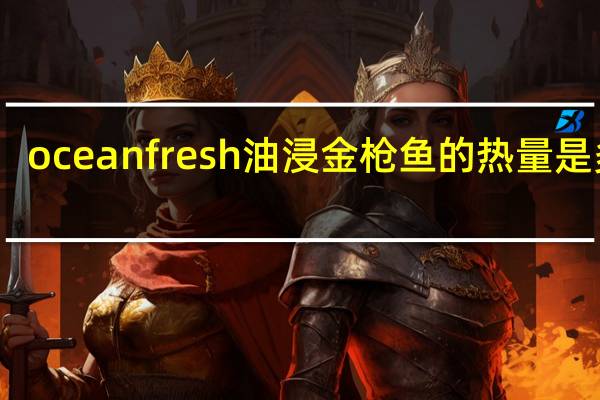 ocean fresh 油浸金枪鱼的热量是多少