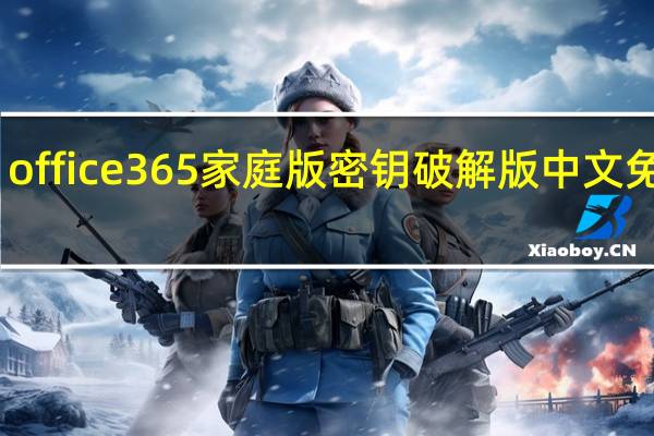 office365家庭版密钥破解版 中文免费版（office365家庭版密钥破解版 中文免费版功能简介）