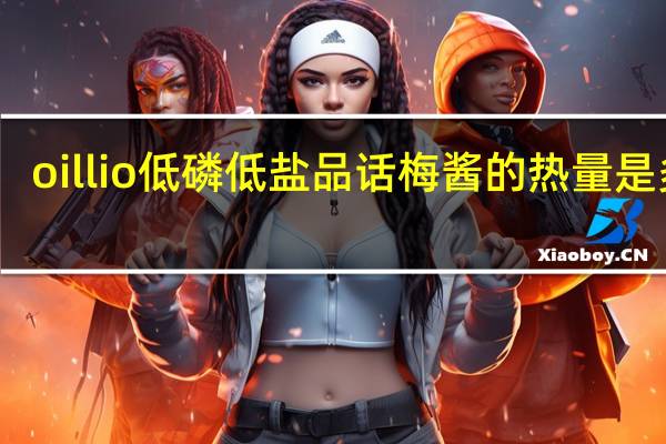 oillio 低磷低盐品话梅酱的热量是多少