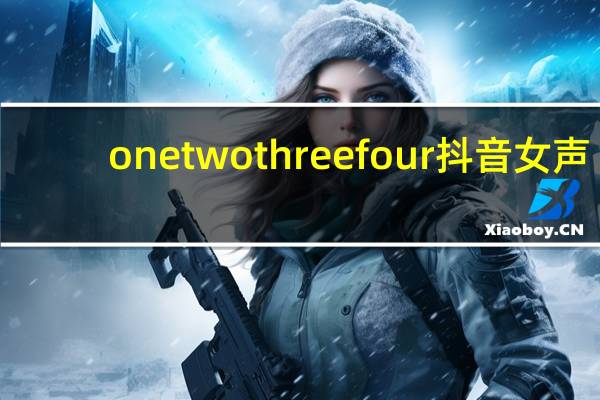 onetwothreefour抖音女声（onetwothreefour抖音）