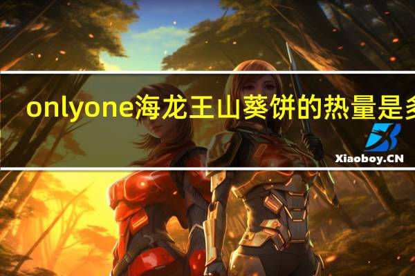 onlyone 海龙王 山葵饼的热量是多少