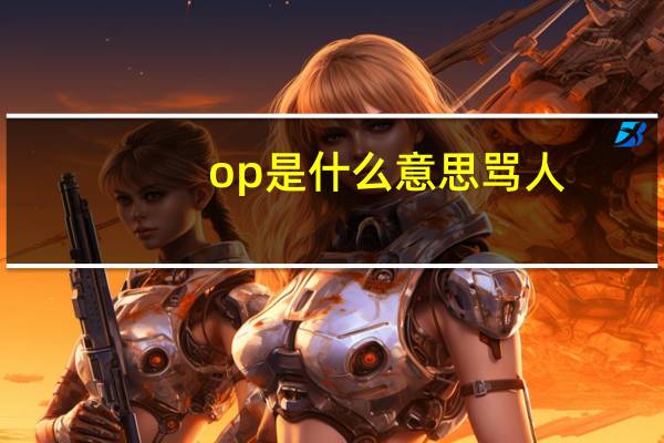 op是什么意思骂人(op是什么意思原神)