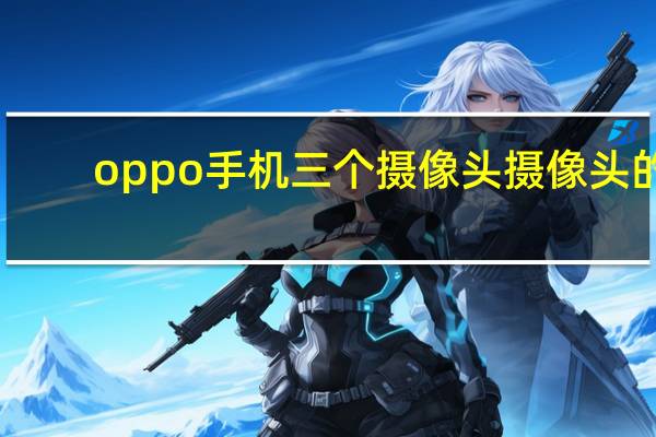 oppo手机三个摄像头摄像头的
