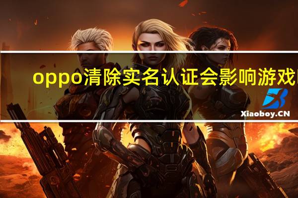 oppo清除实名认证会影响游戏吗