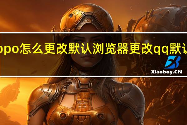 oppo怎么更改默认浏览器 更改qq默认浏览器
