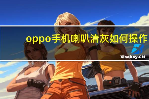 oppo手机喇叭清灰如何操作（oppo手机喇叭清灰）