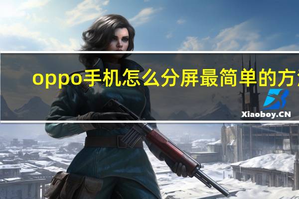 oppo手机怎么分屏最简单的方法(oppo手机怎么分屏)