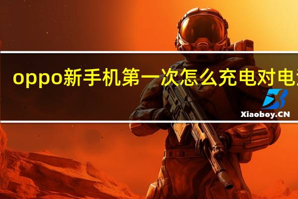 oppo新手机第一次怎么充电对电池好（新手机第一次怎么充电对电池好）