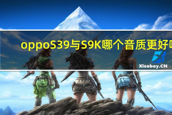 oppoS39与S9K哪个音质更好呢（oppos39）
