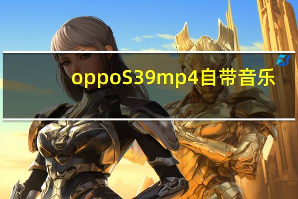 oppoS39mp4自带音乐（oppos39）