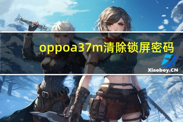 oppoa37m清除锁屏密码(oppoa37m清除锁屏密码)