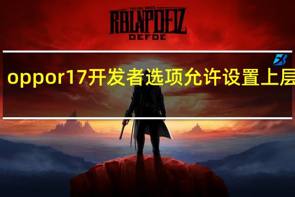 oppor17开发者选项允许设置上层重叠（oppor17开发者选项）