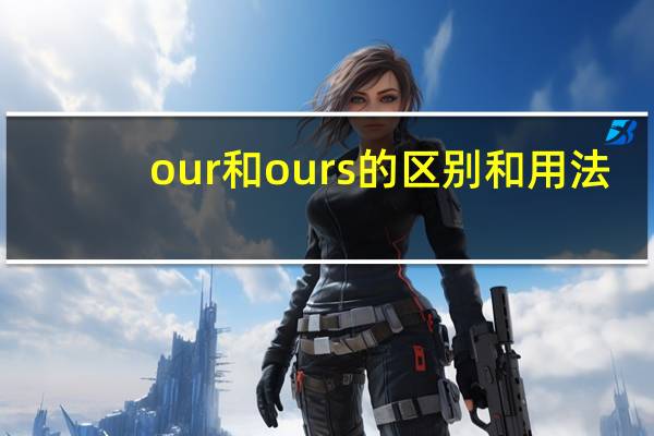 our和ours的区别和用法