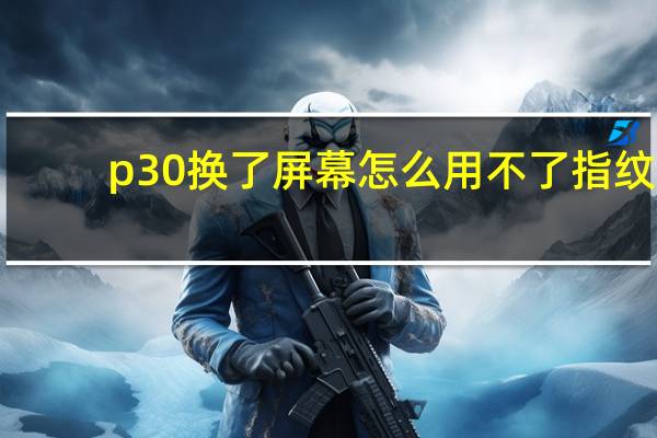 p30换了屏幕怎么用不了指纹（p30贴钢化膜后指纹不能使用）