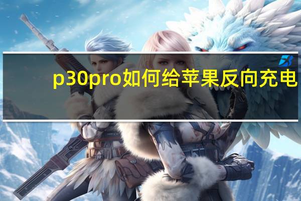 p30pro如何给苹果反向充电（华为p30pro能反向充电吗）