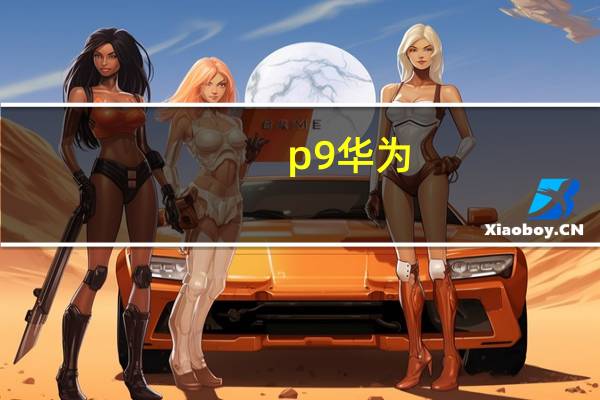 p9 华为（关于p9 华为的介绍）