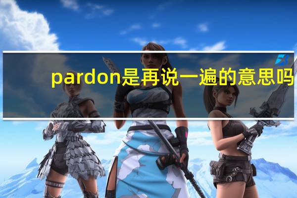 pardon是再说一遍的意思吗