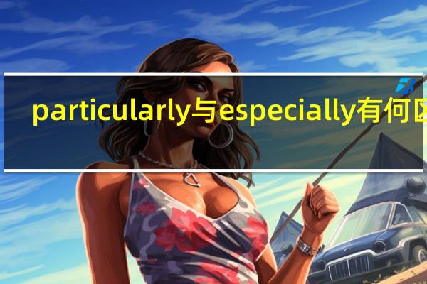 particularly与especially有何区别