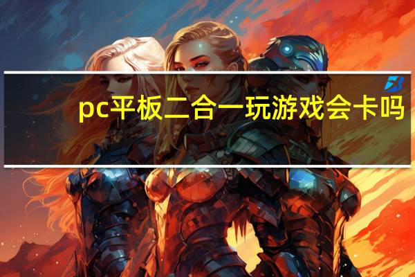 pc平板二合一玩游戏会卡吗(pc平板2合一)