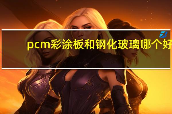 pcm彩涂板和钢化玻璃哪个好