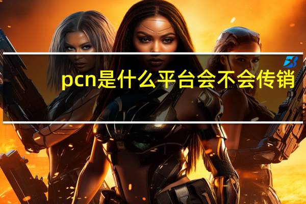pcn是什么平台会不会传销（p cn是什么）