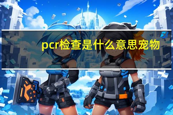 pcr检查是什么意思宠物(pcr检查是什么)