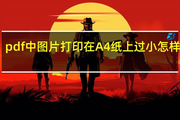 pdf中图片打印在A4纸上过小怎样解决