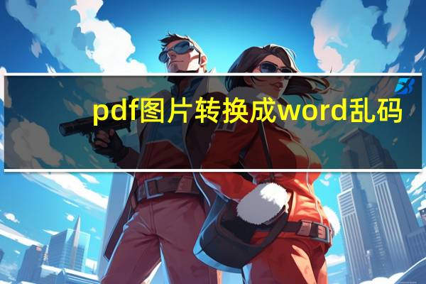 pdf图片转换成word乱码（pdf图片转换成word）