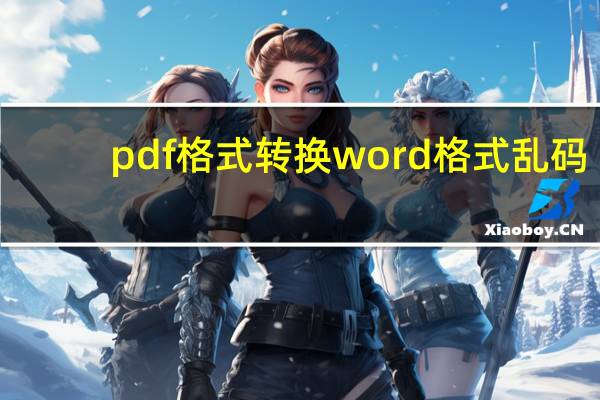 pdf格式转换word格式乱码（pdf格式转换word）