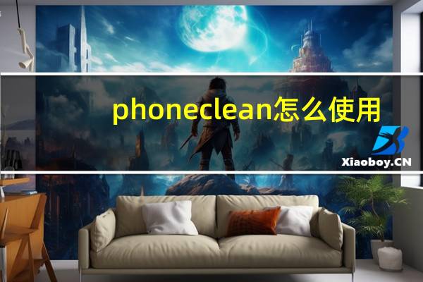 phoneclean怎么使用（phoneclean）