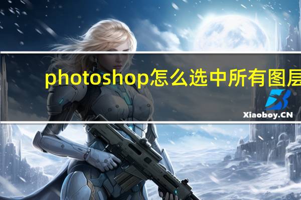 photoshop怎么选中所有图层（ps中选中所有图层）