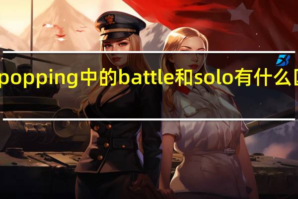 popping中的battle和solo有什么区别吗