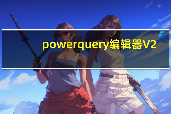 power query编辑器 V2.56.5023.1181 免费中文版（power query编辑器 V2.56.5023.1181 免费中文版功能简介）