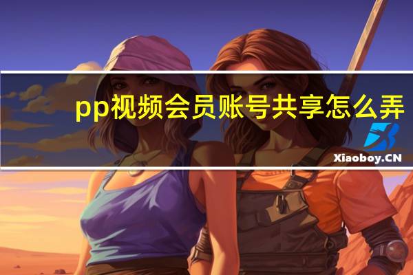 pp视频会员账号共享怎么弄（pp视频会员账号共享）