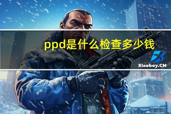 ppd是什么检查多少钱（ppd是什么检查）