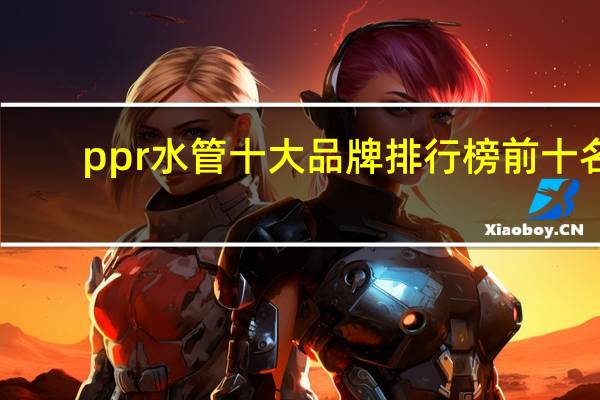 ppr水管十大品牌排行榜前十名