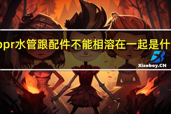 ppr水管跟配件不能相溶在一起是什么原因