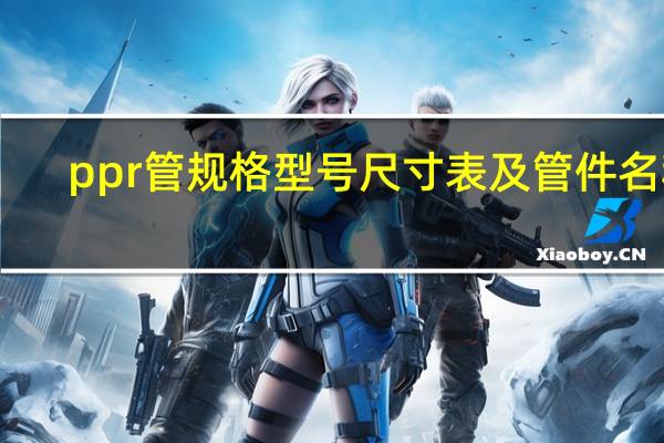 ppr管规格型号尺寸表及管件名称(ppr管规格型号尺寸)