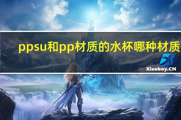ppsu和pp材质的水杯哪种材质好