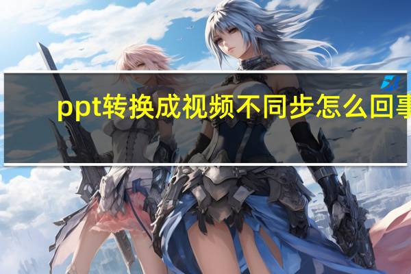 ppt转换成视频不同步怎么回事（ppt转换成视频）