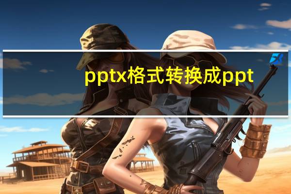 pptx格式转换成ppt(ppt格式转换成word)