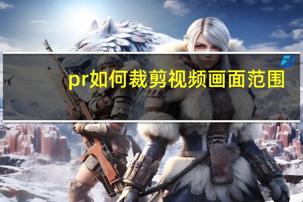 pr如何裁剪视频画面范围（pr如何裁剪视频画面大小）