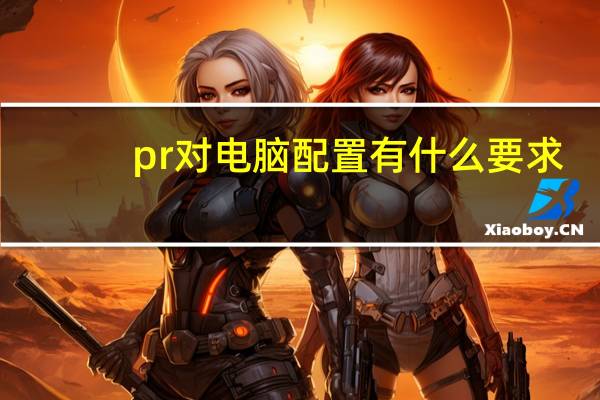 pr对电脑配置有什么要求（pr对电脑配置的要求）