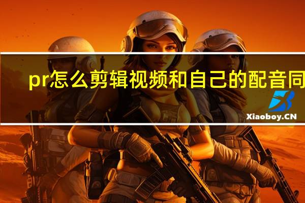 pr怎么剪辑视频和自己的配音同步（pr怎么剪辑视频尺寸）