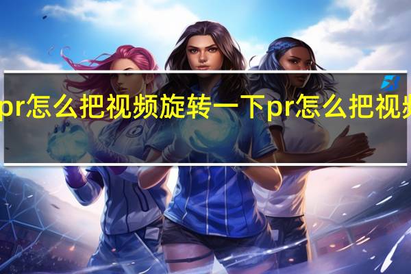 pr怎么把视频旋转一下 pr怎么把视频旋转