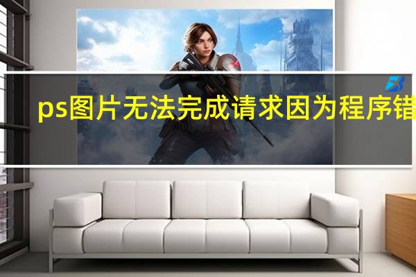 ps图片无法完成请求因为程序错误