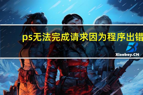 ps无法完成请求因为程序出错