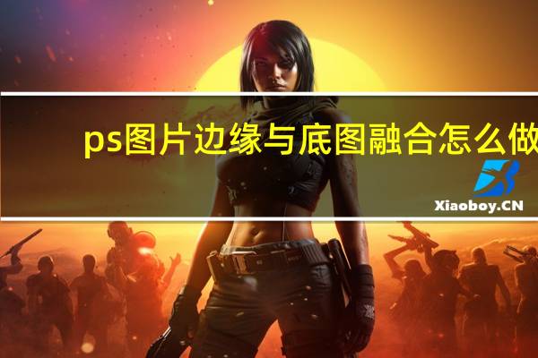 ps图片边缘与底图融合怎么做（ps图片边缘与底图融合）
